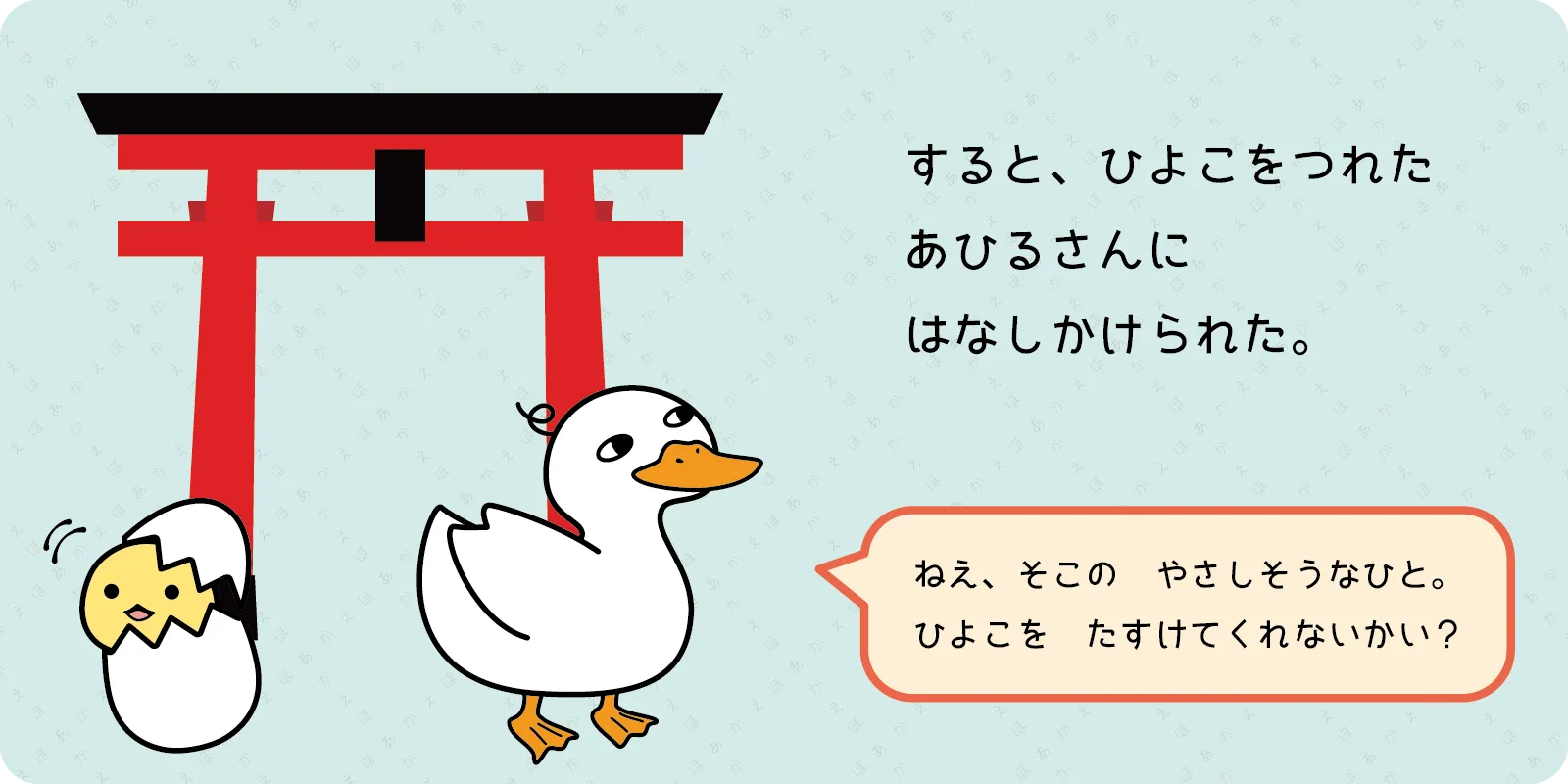 すると、ひよこをつれた<br>
あひるさんに<br>
はなしかけられた。<br>
<br>
「ねえ、そこの　やさしそうなひと。<br>
ひよこを　たすけてくれないかい？」