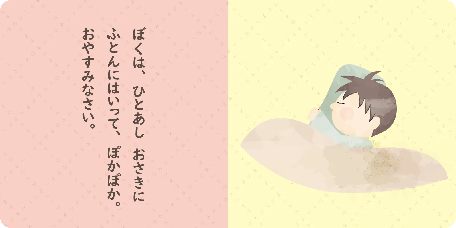 ぼくは、ひとあし　おさきに<br>
ふとんにはいって、ぽかぽか。<br>
おやすみなさい。