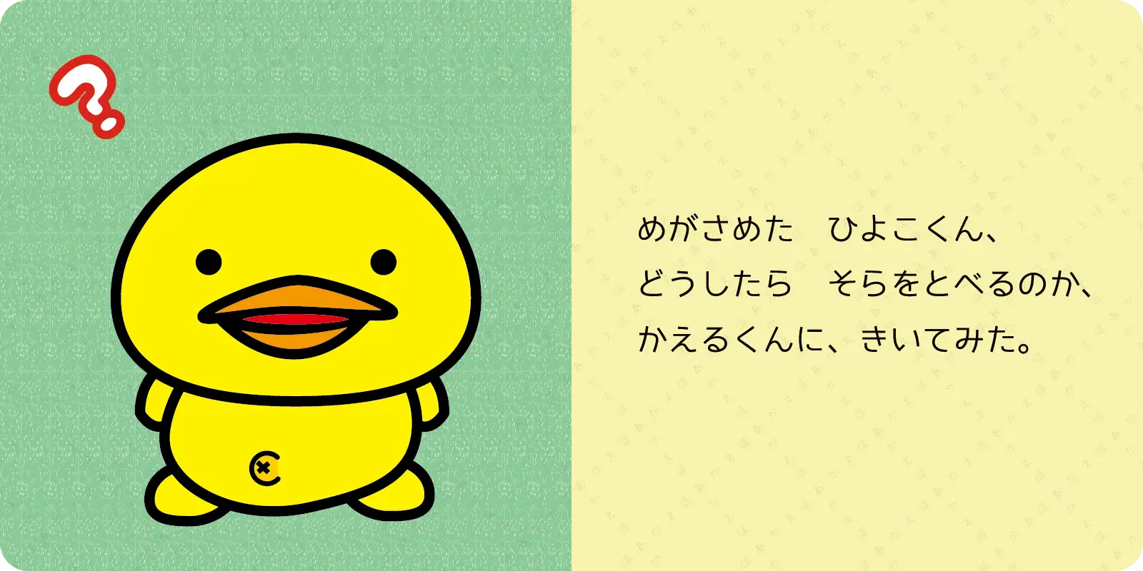 めがさめた　ひよこくん、<br>
どうしたら　そらをとべるのか、<br>
かえるくんに、きいてみた。