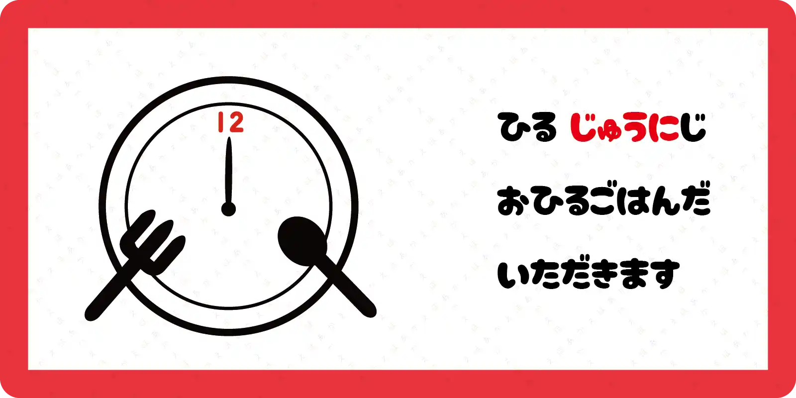 ひる　じゅうにじ<br>
おひるごはんだ<br>
いただきます<br>