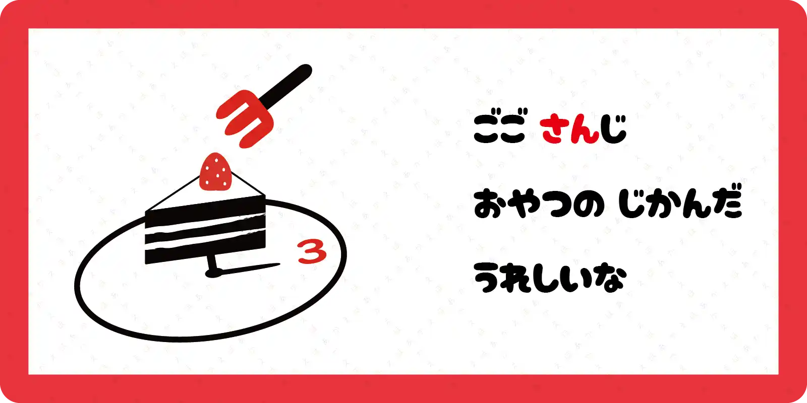 ごご　さんじ<br>
おやつの　じかんだ<br>
うれしいな<br>