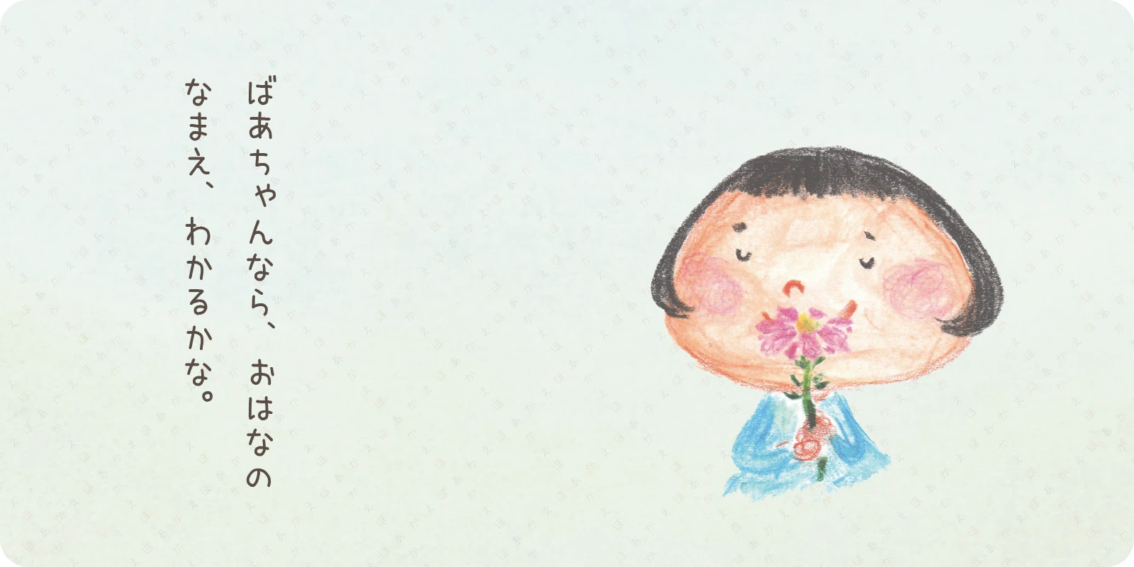 ばあちゃんなら、おはなの<br>
<br>
なまえ、わかるかな。