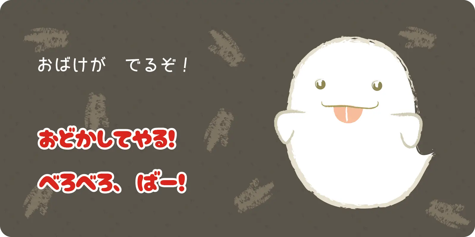 おばけが、でるぞ！<br>
<br>
おどかしてやる！<br>
べろべろ、ばー！