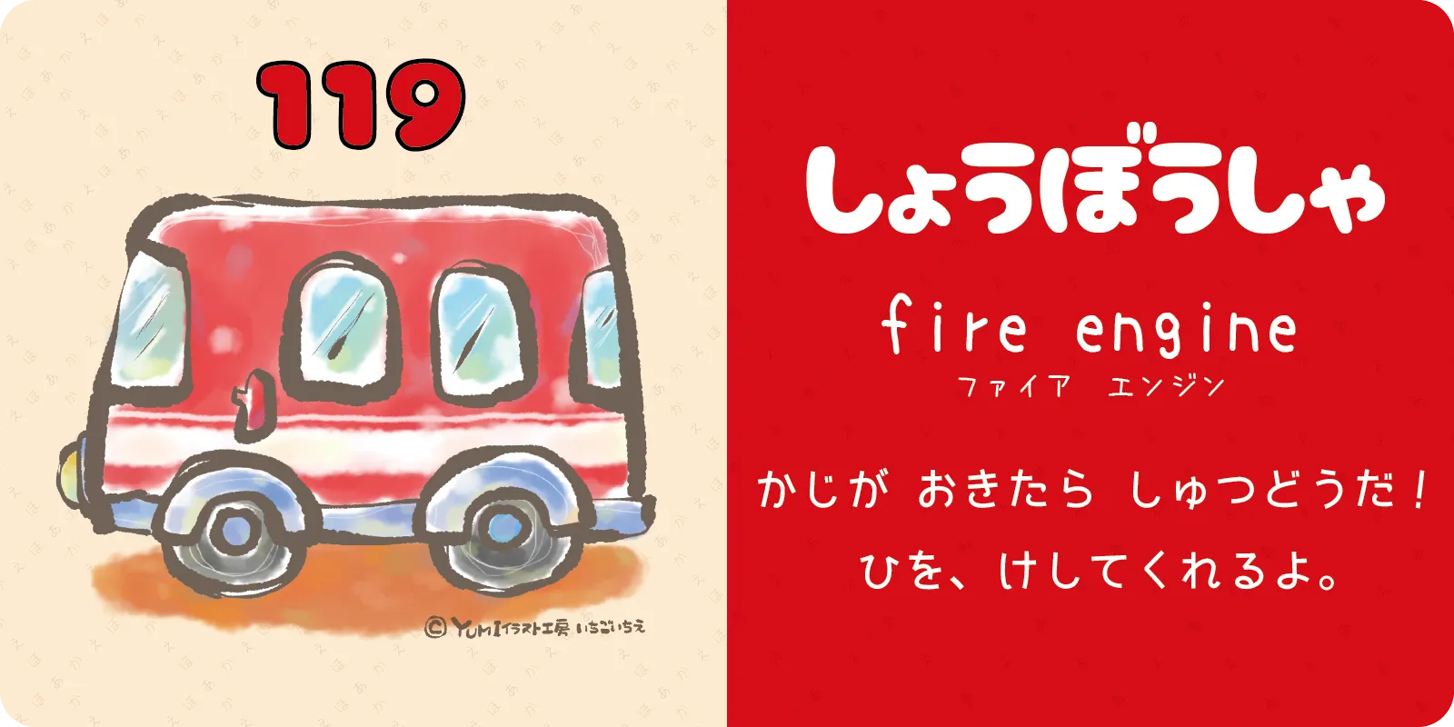 しょうぼうしゃ<br>
<br>
<br>
かじが　おきたら　しゅつどうだ！<br>
ひを、けしてくれるよ。