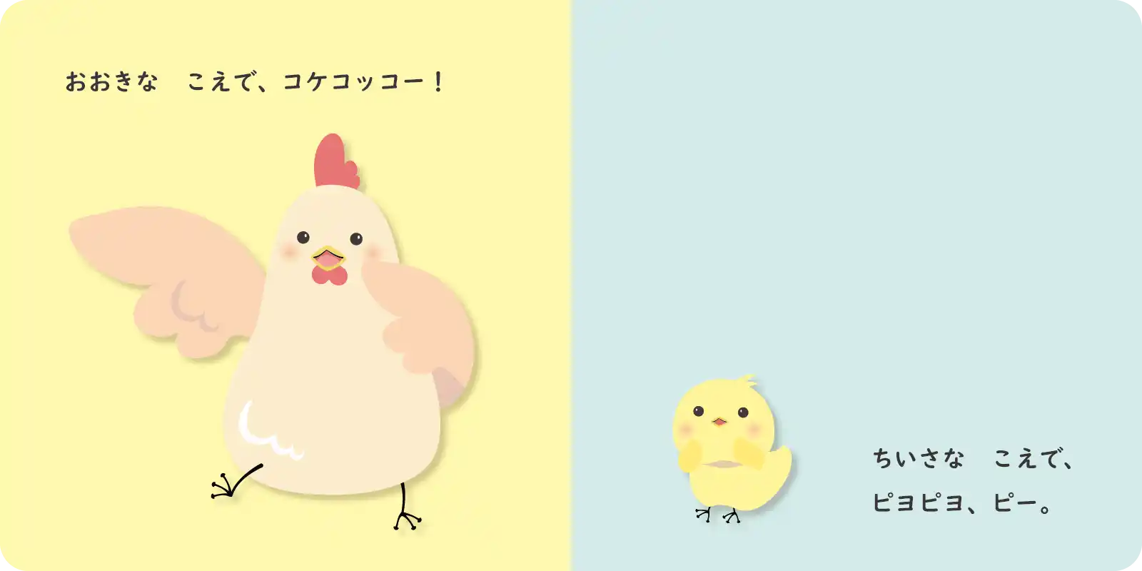 おおきな　こえで、コケコッコー！<br>
<br>
ちいさな　こえで、<br>
ピヨピヨ、ピー。