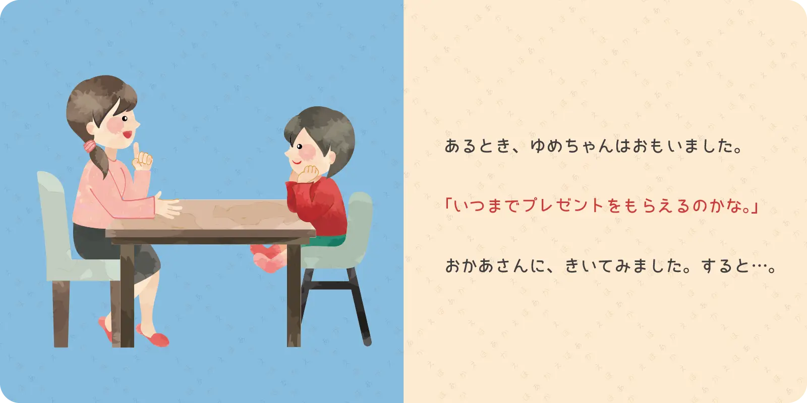 あるとき、ゆめちゃんはおもいました。<br>
<br>
「いつまでプレゼントをもらえるのかな。」<br>
<br>
おかあさんに、きいてみました。すると…。